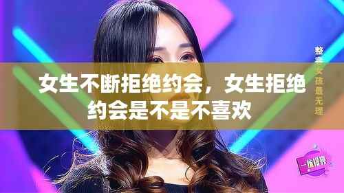 女生不断拒绝约会,女生拒绝约会是不是不喜欢