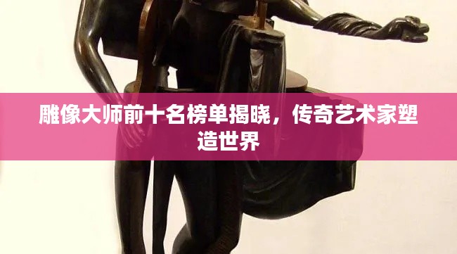 雕像大师前十名榜单揭晓,传奇艺术家塑造世界