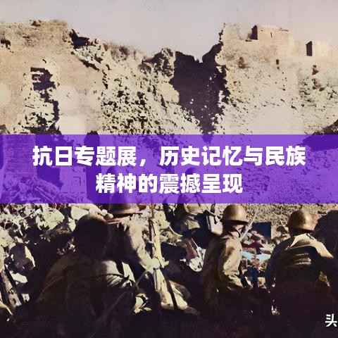 抗日专题展,历史记忆与民族精神的震撼呈现