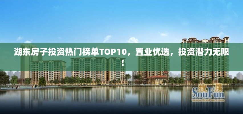 湖东房子投资热门榜单TOP10,置业优选,投资潜力无限!
