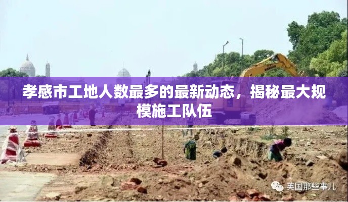 孝感市工地人数最多的最新动态,揭秘最大规模施工队伍