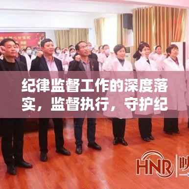 纪律监督工作的深度落实,监督执行,守护纪律的坚实行动