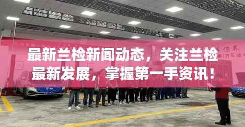 最新兰检新闻动态,关注兰检最新发展,掌握第一手资讯!